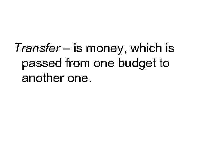 Transfer – is money, which is passed from one budget to another one. 