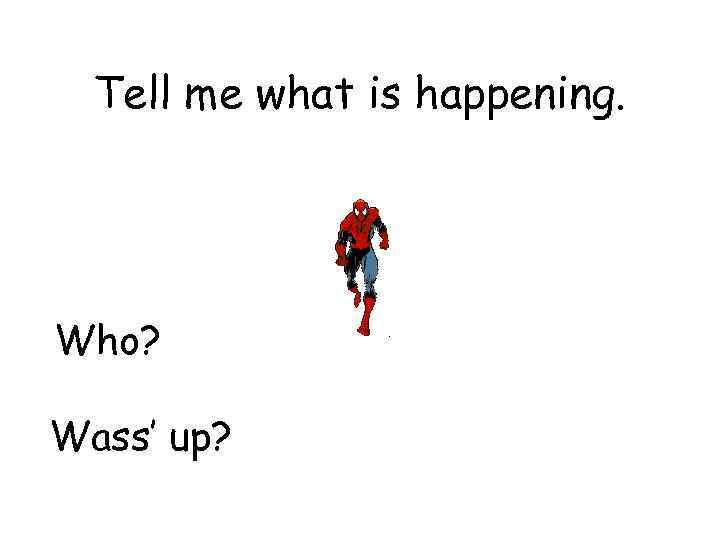 Tell me what is happening. Who? Wass’ up? 