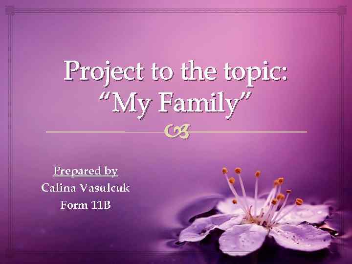 Project to the topic: “My Family” Prepared by Calina Vasulcuk Form 11 B 
