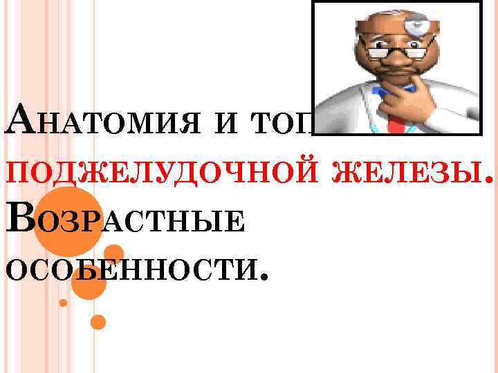 АНАТОМИЯ И ТОПОГРАФИЯ ПОДЖЕЛУДОЧНОЙ ЖЕЛЕЗЫ. ВОЗРАСТНЫЕ ОСОБЕННОСТИ. 