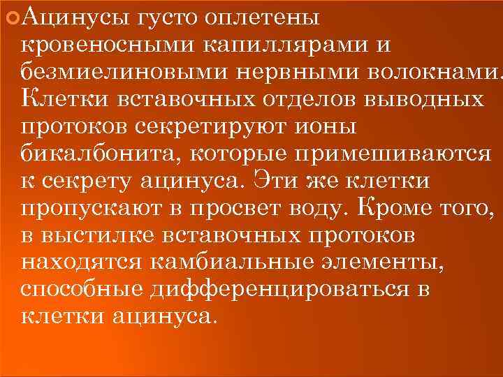  Ацинусы густо оплетены кровеносными капиллярами и безмиелиновыми нервными волокнами. Клетки вставочных отделов выводных