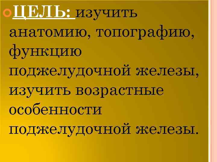 изучить анатомию, топографию, функцию поджелудочной железы, изучить возрастные особенности поджелудочной железы. ЦЕЛЬ: 