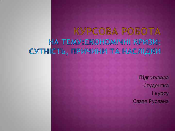 КУРСОВА РОБОТА НА ТЕМУ: ЕКОНОМІЧНІ КРИЗИ: СУТНІСТЬ, ПРИЧИНИ ТА НАСЛІДКИ Підготувала Студентка І курсу