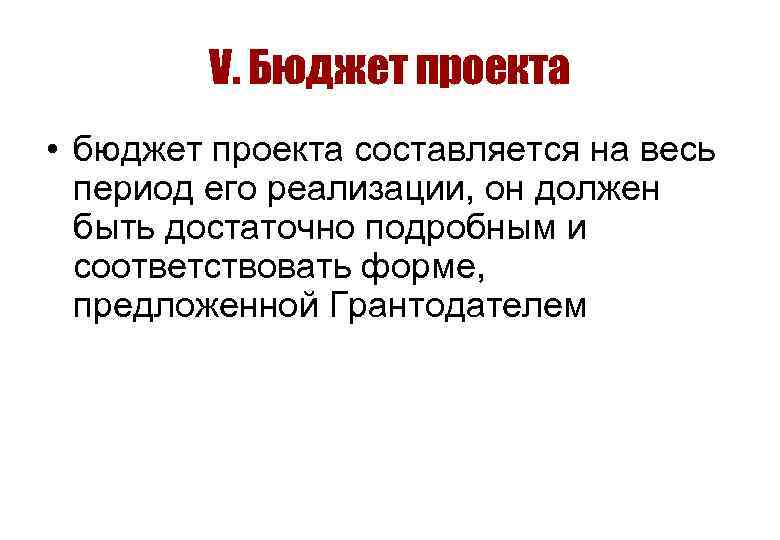 V. Бюджет проекта • бюджет проекта составляется на весь период его реализации, он должен