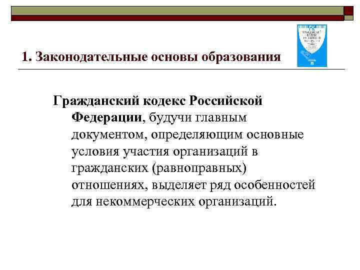 1. Законодательные основы образования Гражданский кодекс Российской Федерации, будучи главным документом, определяющим основные условия