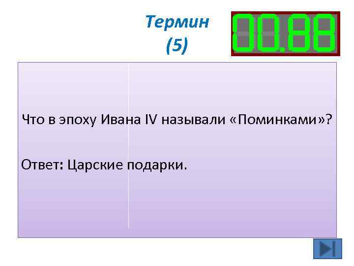Термин (5) Что в эпоху Ивана IV называли «Поминками» ? Ответ: Царские подарки. 