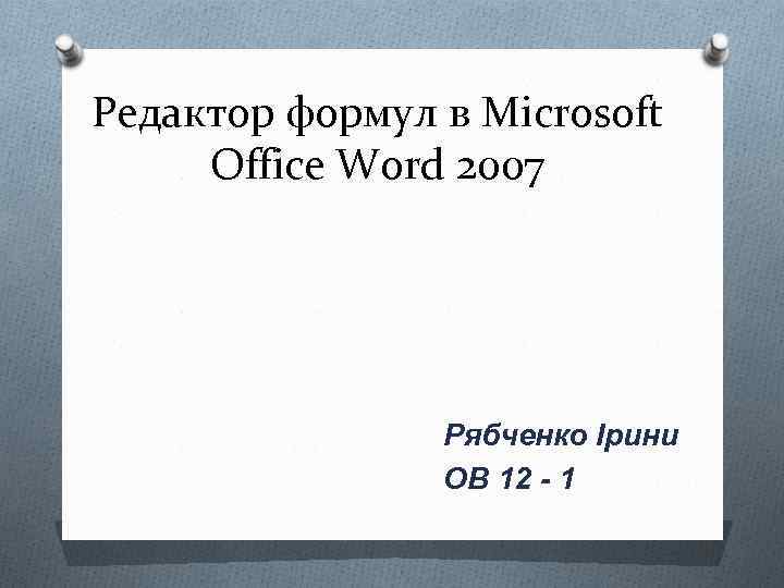 Редактор формул в Microsoft Office Word 2007 Рябченко Ірини ОВ 12 - 1 