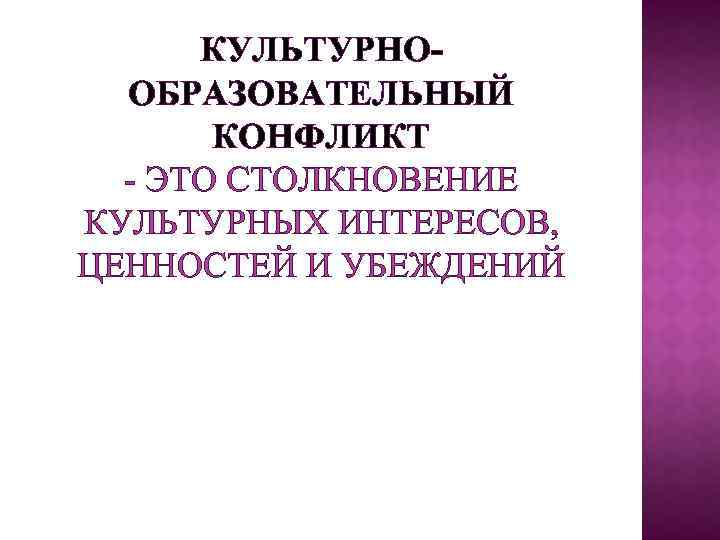 КУЛЬТУРНООБРАЗОВАТЕЛЬНЫЙ КОНФЛИКТ - ЭТО СТОЛКНОВЕНИЕ КУЛЬТУРНЫХ ИНТЕРЕСОВ, ЦЕННОСТЕЙ И УБЕЖДЕНИЙ 