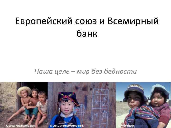 Европейский союз и Всемирный банк Наша цель – мир без бедности 