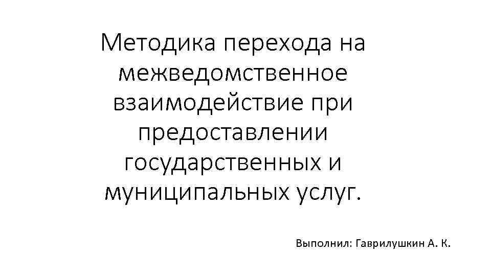 Методика перехода на межведомственное взаимодействие при предоставлении государственных и муниципальных услуг. Выполнил: Гаврилушкин А.