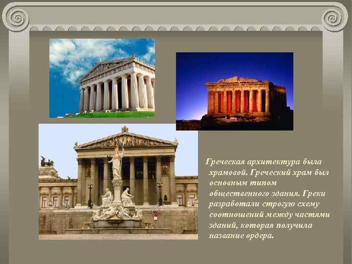 Греческая архитектура была храмовой. Греческий храм был основным типом общественного здания. Греки разработали строгую