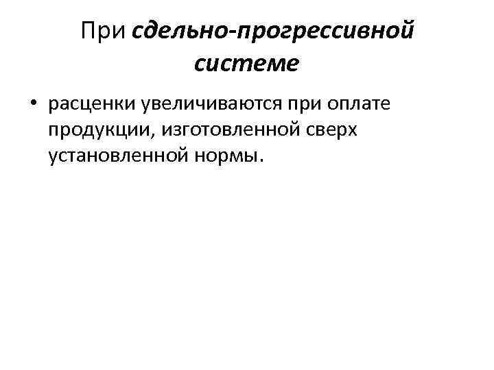 При сдельно-прогрессивной системе • расценки увеличиваются при оплате продукции, изготовленной сверх установленной нормы. 