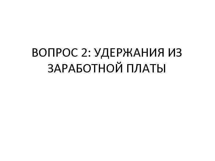 ВОПРОС 2: УДЕРЖАНИЯ ИЗ ЗАРАБОТНОЙ ПЛАТЫ 