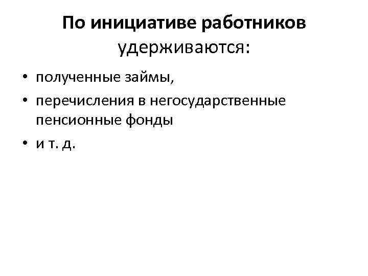 По инициативе работников удерживаются: • полученные займы, • перечисления в негосударственные пенсионные фонды •