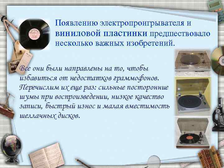 Появлению электропроигрывателя и виниловой пластинки предшествовало несколько важных изобретений. Все они были направлены на