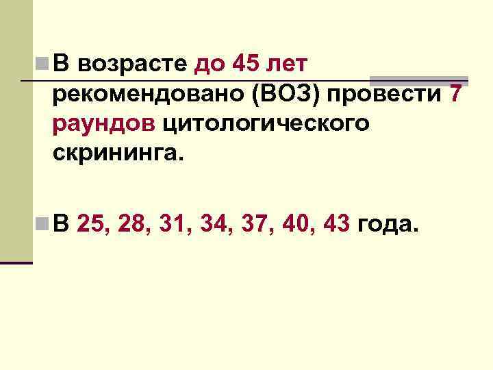 n В возрасте до 45 лет рекомендовано (ВОЗ) провести 7 раундов цитологического скрининга. n