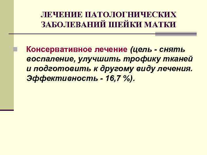 ЛЕЧЕНИЕ ПАТОЛОГНИЧЕСКИХ ЗАБОЛЕВАНИЙ ШЕЙКИ МАТКИ n Консервативное лечение (цель - снять воспаление, улучшить трофику