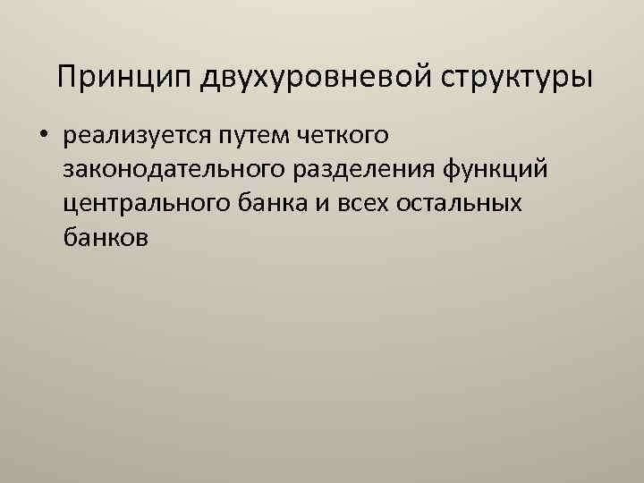 Принцип двухуровневой структуры • реализуется путем четкого законодательного разделения функций центрального банка и всех