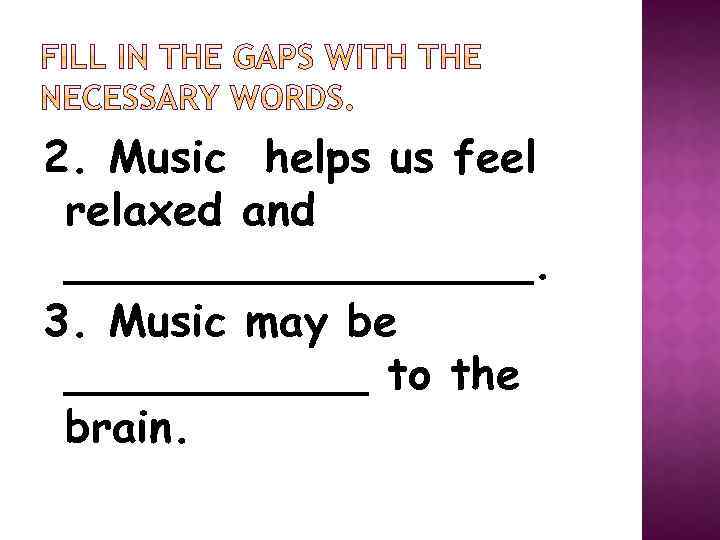 2. Music helps us feel relaxed and _________. 3. Music may be ______ to