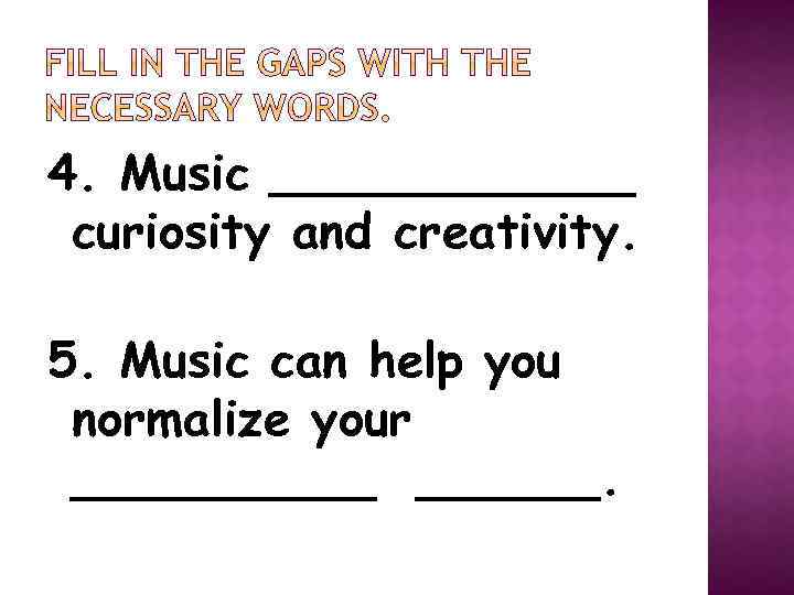 4. Music ______ curiosity and creativity. 5. Music can help you normalize your ______.