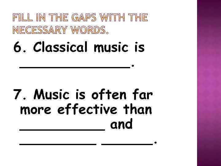 6. Classical music is _______. 7. Music is often far more effective than _____
