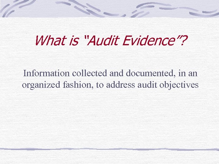 What is “Audit Evidence”? Information collected and documented, in an organized fashion, to address