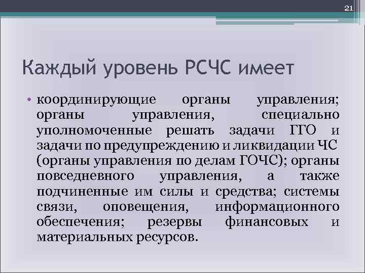 21 Каждый уровень РСЧС имеет • координирующие органы управления; органы управления, специально уполномоченные решать