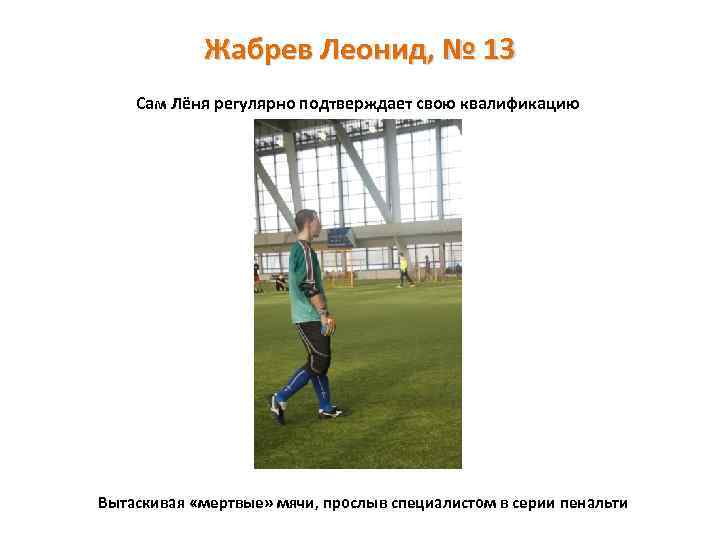Жабрев Леонид, № 13 Сам Лёня регулярно подтверждает свою квалификацию Вытаскивая «мертвые» мячи, прослыв