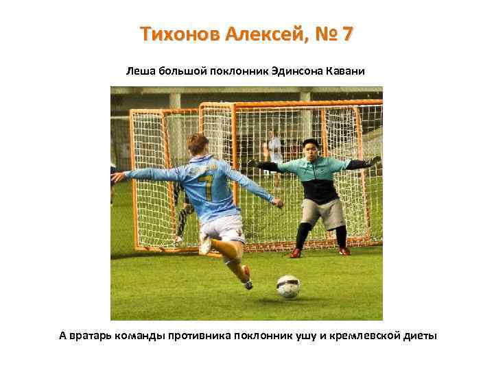 Тихонов Алексей, № 7 Леша большой поклонник Эдинсона Кавани А вратарь команды противника поклонник