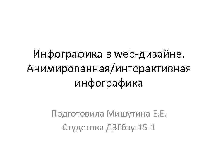 Инфографика в web-дизайне. Анимированная/интерактивная инфографика Подготовила Мишутина Е. Е. Студентка ДЗГбзу-15 -1 