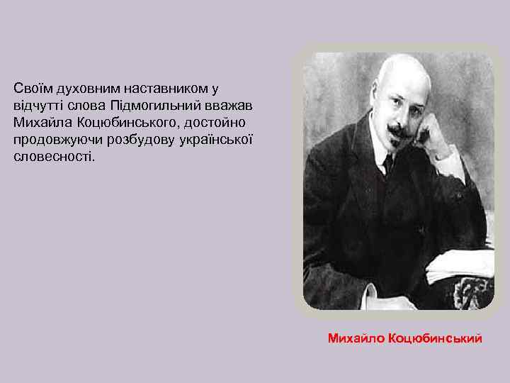 Своїм духовним наставником у відчутті слова Підмогильний вважав Михайла Коцюбинського, достойно продовжуючи розбудову української
