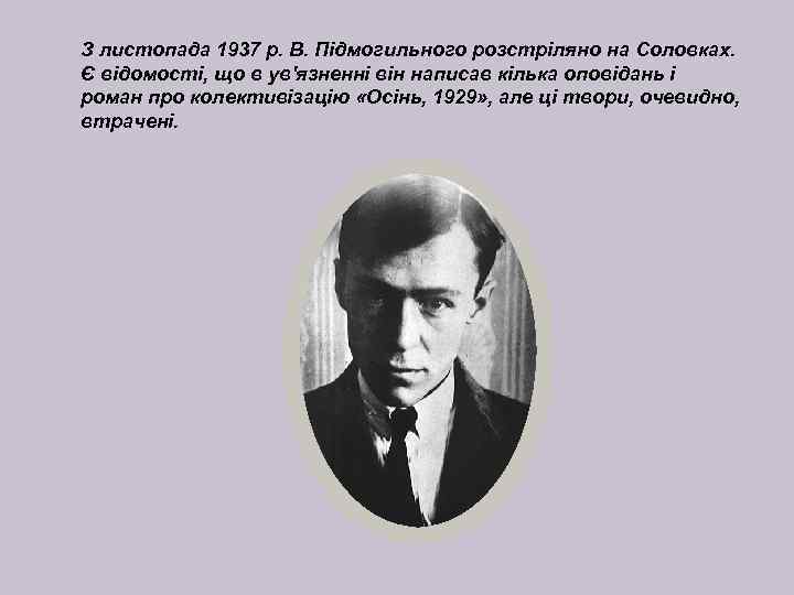 З листопада 1937 р. В. Підмогильного розстріляно на Соловках. Є відомості, що в ув'язненні