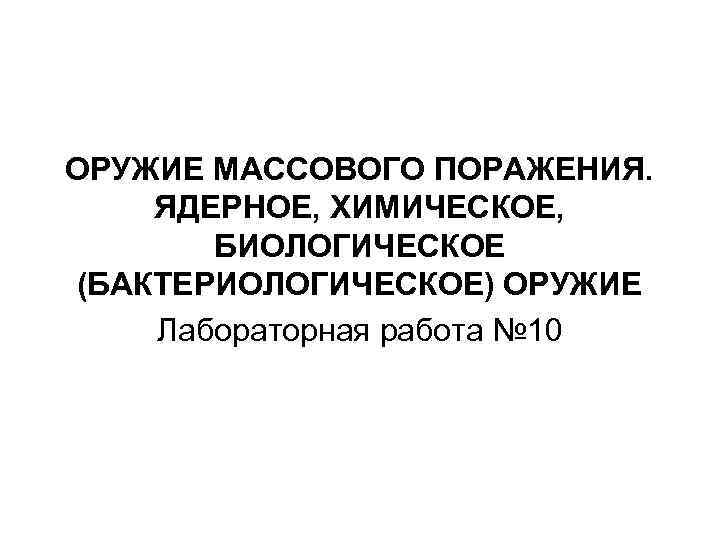 ОРУЖИЕ МАССОВОГО ПОРАЖЕНИЯ. ЯДЕРНОЕ, ХИМИЧЕСКОЕ, БИОЛОГИЧЕСКОЕ (БАКТЕРИОЛОГИЧЕСКОЕ) ОРУЖИЕ Лабораторная работа № 10 