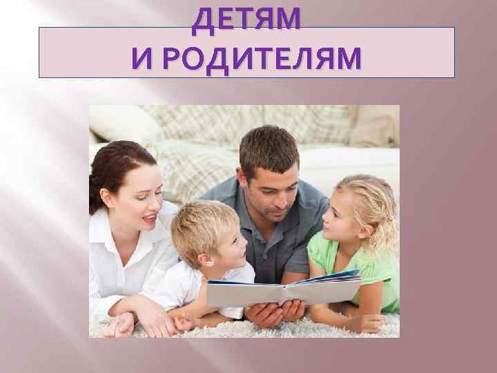 ДЕТЯМ И РОДИТЕЛЯМ 