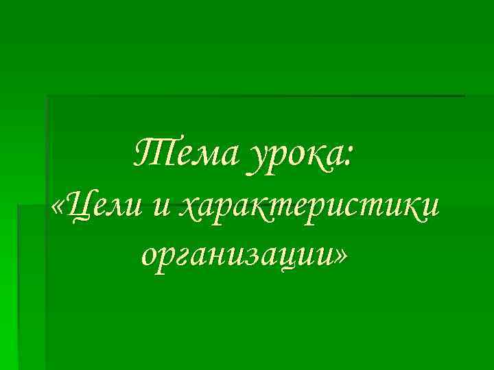 Тема урока: «Цели и характеристики организации» 