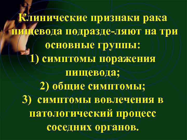 Клинические признаки рака пищевода подразде ляют на три основные группы: 1) симптомы поражения пищевода;