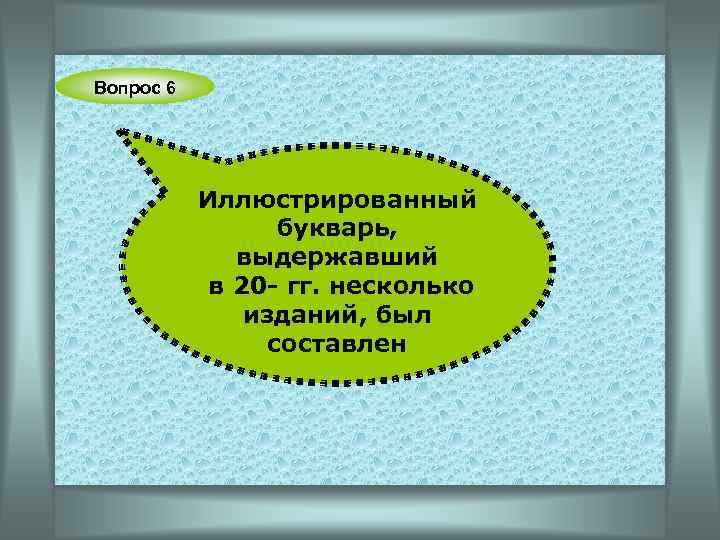 Вопрос 6 Иллюстрированный букварь, выдержавший в 20 - гг. несколько изданий, был составлен 