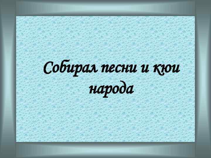 Собирал песни и кюи народа 
