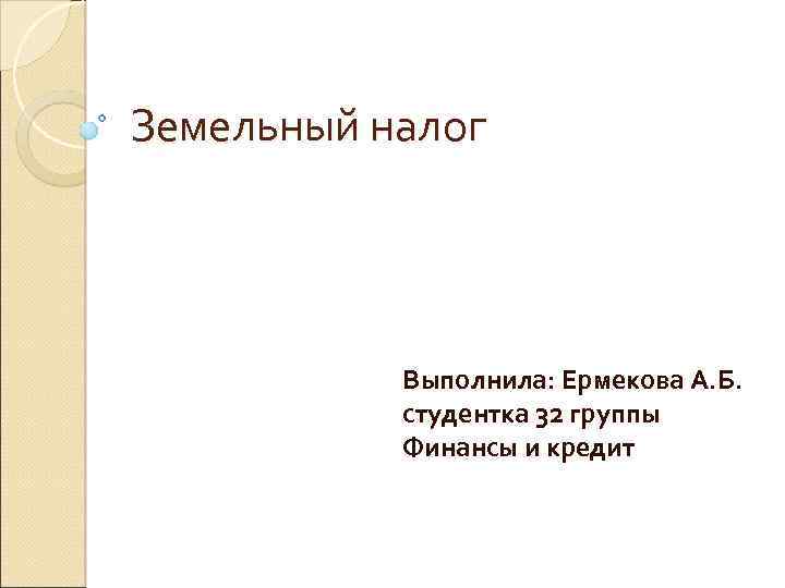 Земельный налог Выполнила: Ермекова А. Б. студентка 32 группы Финансы и кредит 