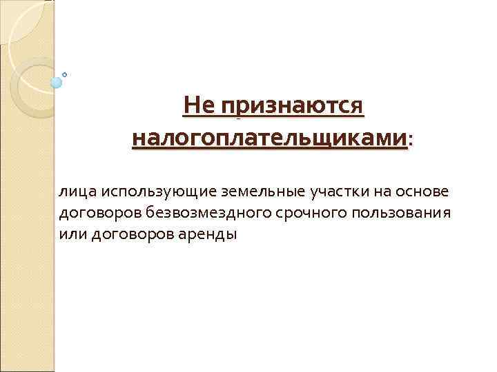 Не признаются налогоплательщиками: лица использующие земельные участки на основе договоров безвозмездного срочного пользования или