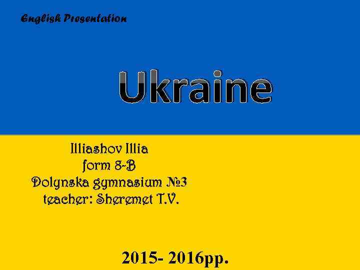 English Presentation Ukraine Illiashov Illia form 8 -B Dolynska gymnasium № 3 teacher: Sheremet