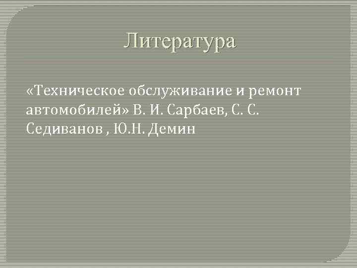 Литература «Техническое обслуживание и ремонт автомобилей» В. И. Сарбаев, С. С. Седиванов , Ю.