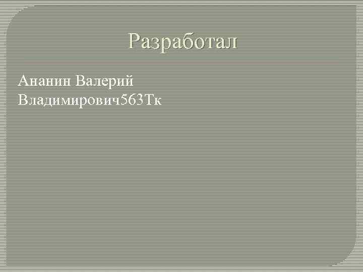 Разработал Ананин Валерий Владимирович563 Тк 