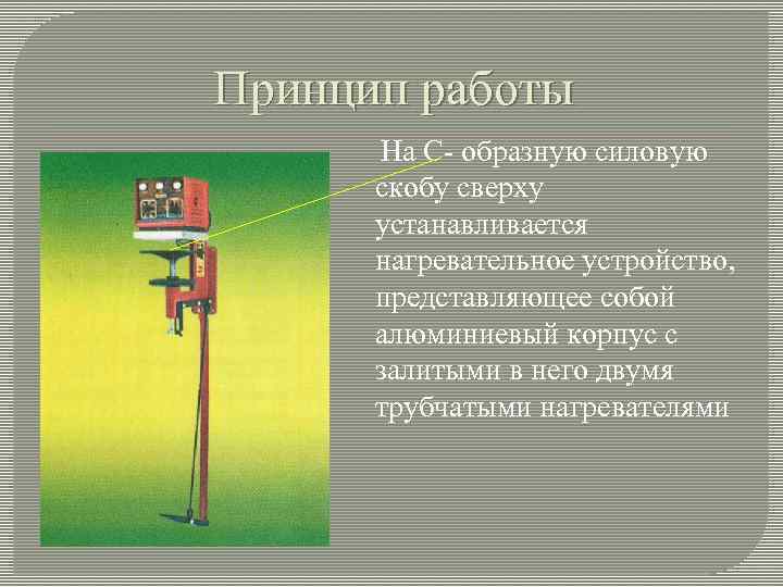 Принцип работы На С- образную силовую скобу сверху устанавливается нагревательное устройство, представляющее собой алюминиевый