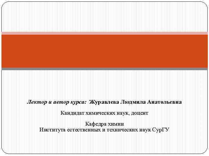 Лектор и автор курса: Журавлева Людмила Анатольевна Кандидат химических наук, доцент Кафедра химии Института