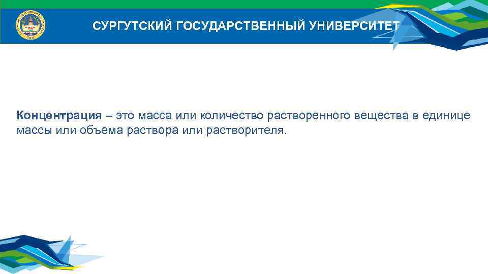 СУРГУТСКИЙ ГОСУДАРСТВЕННЫЙ УНИВЕРСИТЕТ Концентрация – это масса или количество растворенного вещества в единице массы