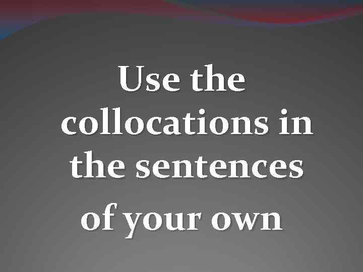 Use the collocations in the sentences of your own 