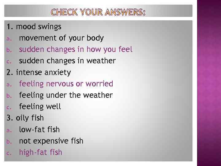 CHECK YOUR ANSWERS: 1. mood swings a. movement of your body b. sudden changes