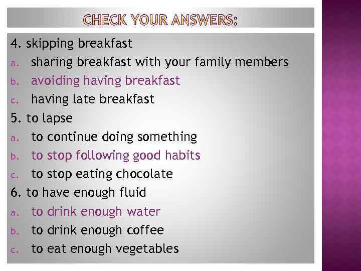 CHECK YOUR ANSWERS: 4. skipping breakfast a. sharing breakfast with your family members b.