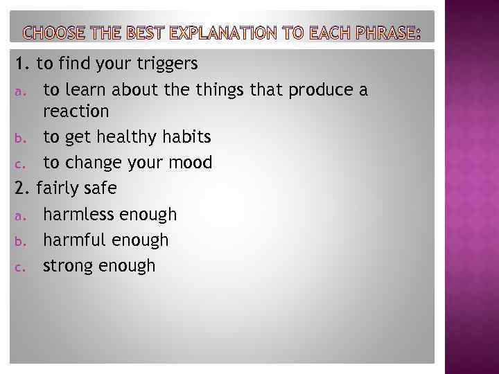 CHOOSE THE BEST EXPLANATION TO EACH PHRASE: 1. to find your triggers a. to